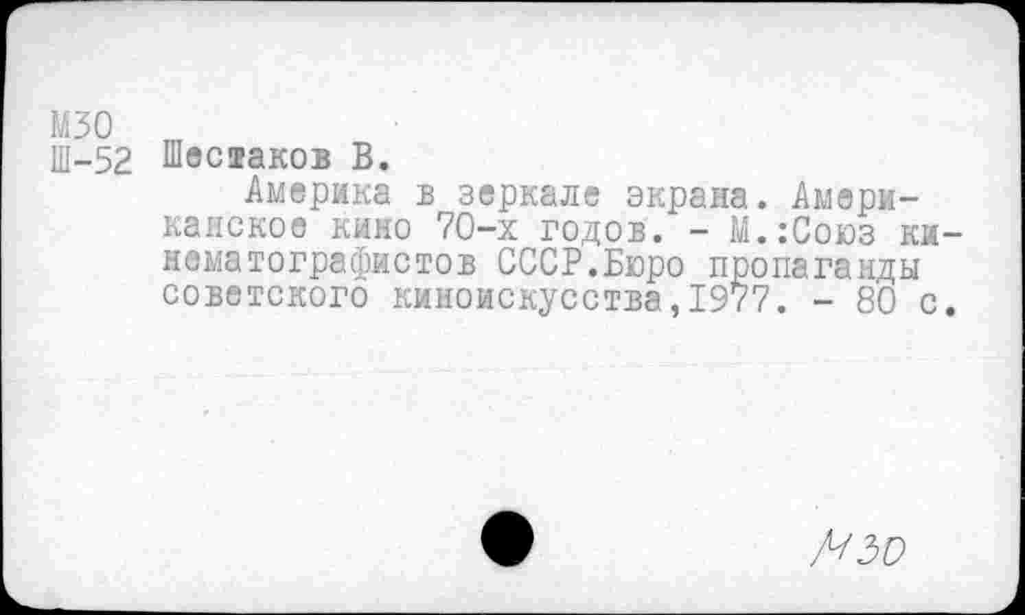 ﻿мзо
Ш-52 Шестаков В.
Америка в зеркале экрана. Американское кино 70—х годов. - М.:Союз кинематографистов СССР.Бюро пропаганды советского киноискусства,1977. - 80 с.
АЗО